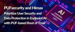 PUFsecurity and Himax PR PUFsecurity and Himax Prioritize User Security and Data Protection in Endpoint AI with PUF-based Root of Trust