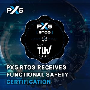 PX5 RTOS Functional Safety Certification Apr 2024 PX5 Announces Functional Safety Certification of the PX5 RTOS, Offering Developers a Faster Path to Certification, Reducing Product Liability, Improving Quality and Time to Market